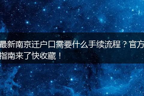 最新南京迁户口需要什么手续流程？官方指南来了快收藏！