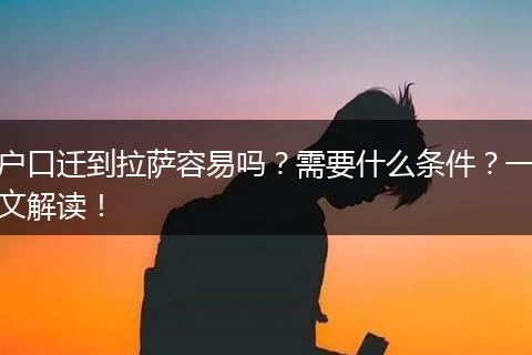 户口迁到拉萨容易吗？需要什么条件？一文解读！