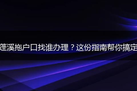 蓬溪拖户口找谁办理？这份指南帮你搞定