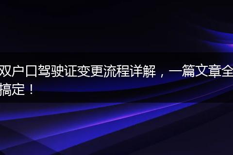 双户口驾驶证变更流程详解，一篇文章全搞定！