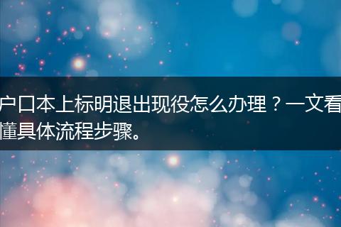 户口本上标明退出现役怎么办理？一文看懂具体流程步骤。