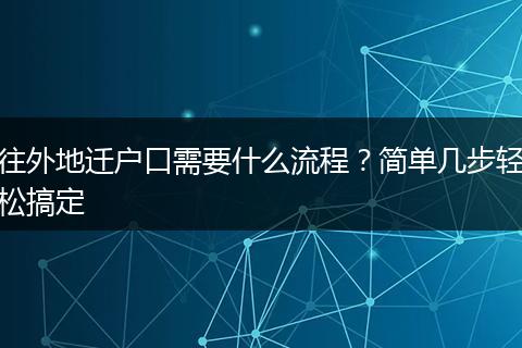 往外地迁户口需要什么流程？简单几步轻松搞定