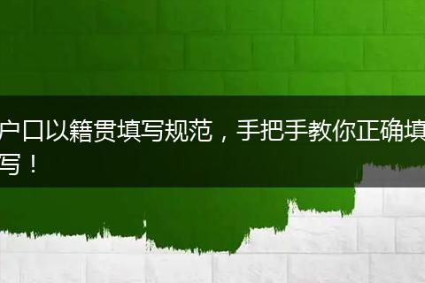户口以籍贯填写规范，手把手教你正确填写！