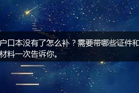 户口本没有了怎么补？需要带哪些证件和材料一次告诉你。