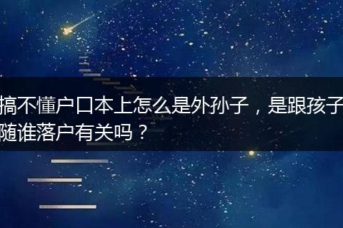 搞不懂户口本上怎么是外孙子，是跟孩子随谁落户有关吗？