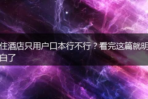 住酒店只用户口本行不行？看完这篇就明白了