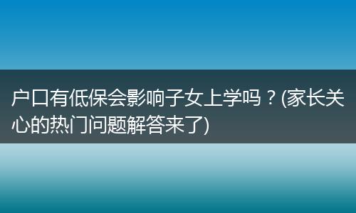 户口有低保会影响子女上学吗？(家长关心的热门问题解答来了)