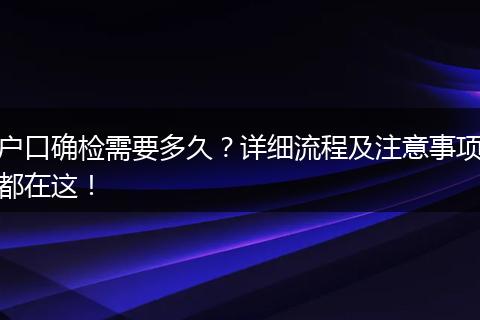 户口确检需要多久？详细流程及注意事项都在这！