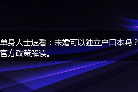单身人士速看：未婚可以独立户口本吗？官方政策解读。
