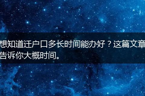 想知道迁户口多长时间能办好？这篇文章告诉你大概时间。