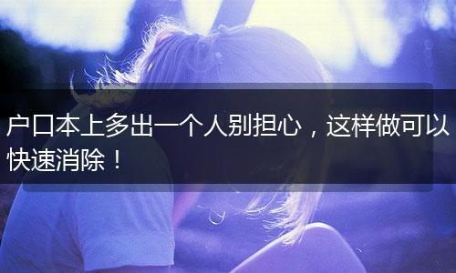 户口本上多出一个人别担心，这样做可以快速消除！