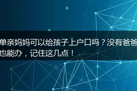 单亲妈妈可以给孩子上户口吗？没有爸爸也能办，记住这几点！