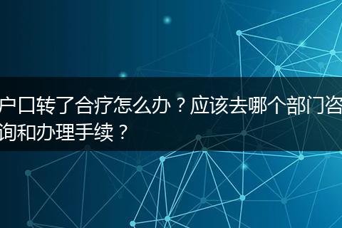 户口转了合疗怎么办？应该去哪个部门咨询和办理手续？