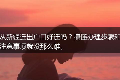 从新疆迁出户口好迁吗？搞懂办理步骤和注意事项就没那么难。