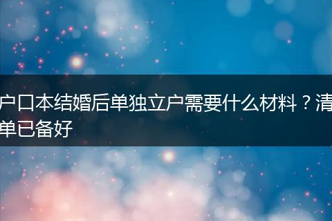 户口本结婚后单独立户需要什么材料？清单已备好