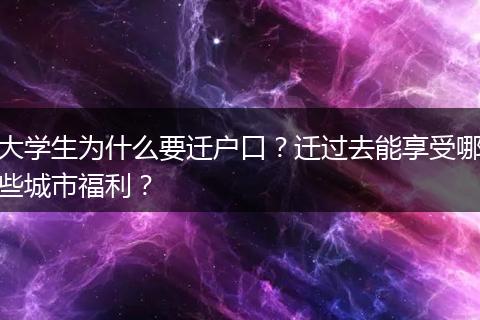 大学生为什么要迁户口？迁过去能享受哪些城市福利？