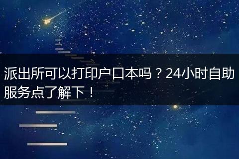 派出所可以打印户口本吗？24小时自助服务点了解下！