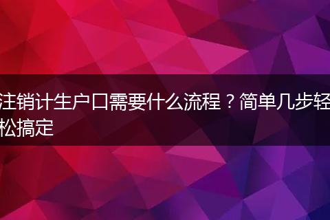 注销计生户口需要什么流程？简单几步轻松搞定