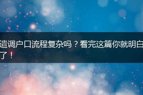 遣调户口流程复杂吗？看完这篇你就明白了！