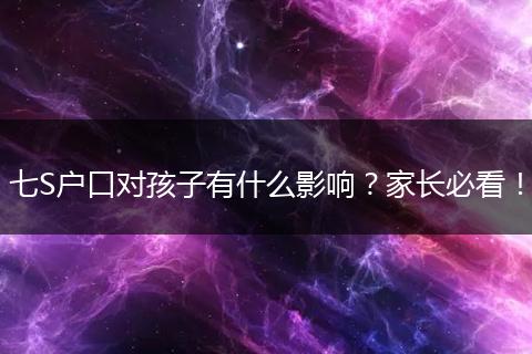 七S户口对孩子有什么影响？家长必看！