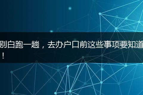 别白跑一趟，去办户口前这些事项要知道！