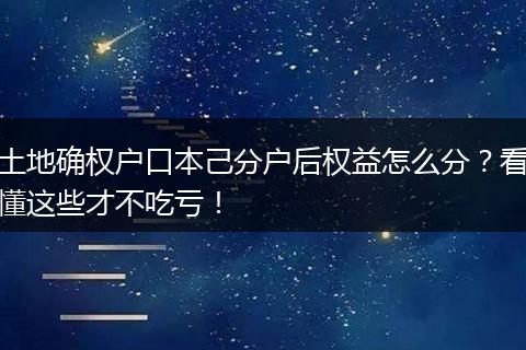 土地确权户口本己分户后权益怎么分？看懂这些才不吃亏！