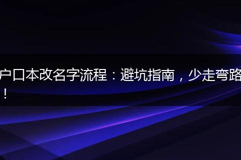 户口本改名字流程：避坑指南，少走弯路！