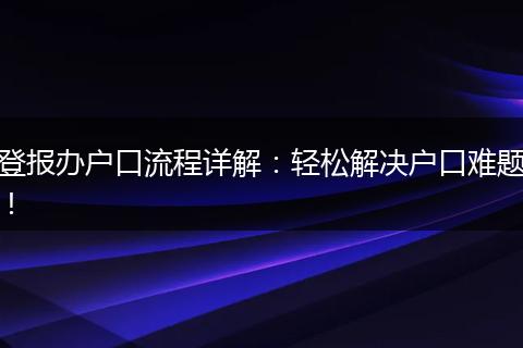 登报办户口流程详解：轻松解决户口难题！