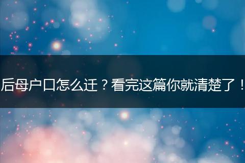 后母户口怎么迁？看完这篇你就清楚了！