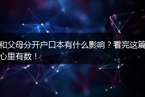 和父母分开户口本有什么影响？看完这篇心里有数！
