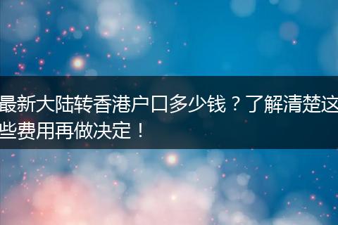 最新大陆转香港户口多少钱？了解清楚这些费用再做决定！