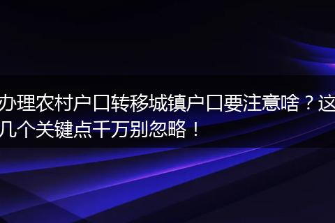 办理农村户口转移城镇户口要注意啥？这几个关键点千万别忽略！