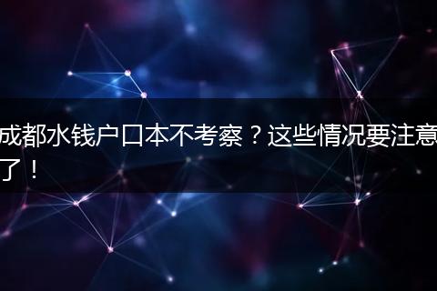 成都水钱户口本不考察？这些情况要注意了！