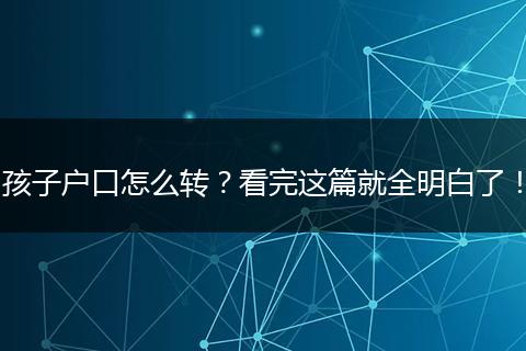 孩子户口怎么转？看完这篇就全明白了！
