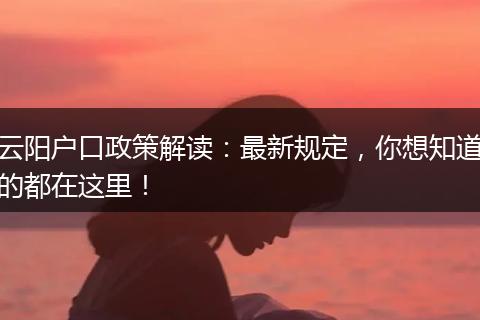 云阳户口政策解读：最新规定，你想知道的都在这里！