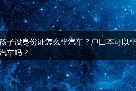 孩子没身份证怎么坐汽车？户口本可以坐汽车吗？