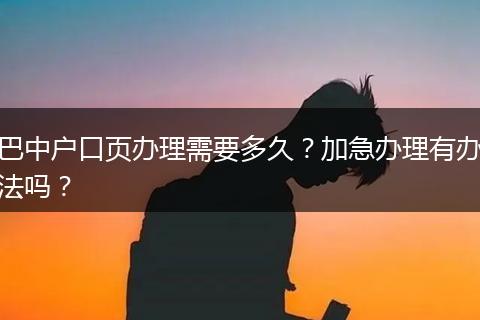 巴中户口页办理需要多久？加急办理有办法吗？