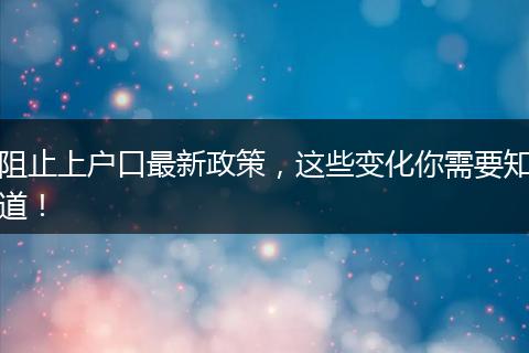 阻止上户口最新政策，这些变化你需要知道！