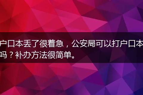 户口本丢了很着急，公安局可以打户口本吗？补办方法很简单。