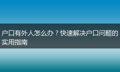 户口有外人怎么办？快速解决户口问题的实用指南