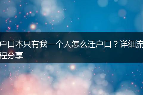户口本只有我一个人怎么迁户口？详细流程分享