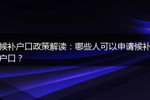 候补户口政策解读：哪些人可以申请候补户口？