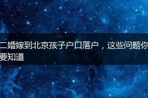 二婚嫁到北京孩子户口落户，这些问题你要知道