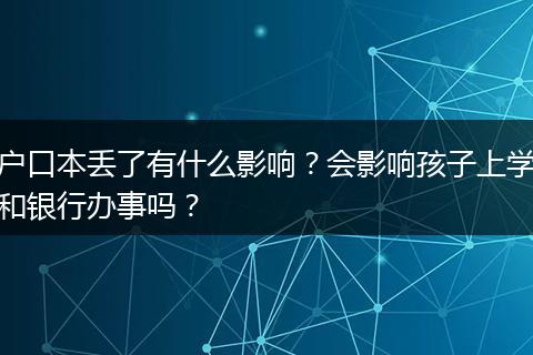 户口本丢了有什么影响？会影响孩子上学和银行办事吗？