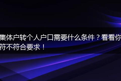 集体户转个人户口需要什么条件？看看你符不符合要求！