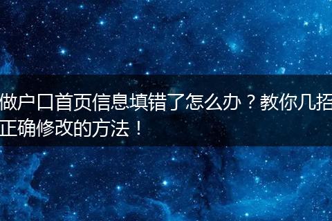 做户口首页信息填错了怎么办？教你几招正确修改的方法！