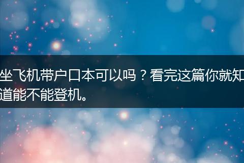 坐飞机带户口本可以吗？看完这篇你就知道能不能登机。