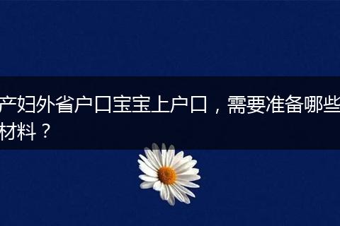产妇外省户口宝宝上户口，需要准备哪些材料？