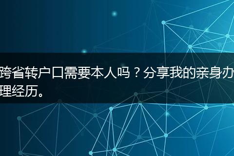 跨省转户口需要本人吗？分享我的亲身办理经历。