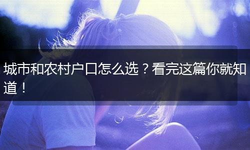 城市和农村户口怎么选？看完这篇你就知道！